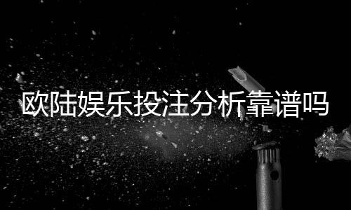 欧陆娱乐投注分析靠谱吗？资深玩家实测体验分享