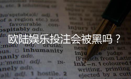 欧陆娱乐投注会被黑吗？揭秘平台安全性与防骗技巧