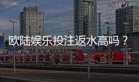 欧陆娱乐投注返水高吗？资深玩家揭秘返水比例与实战技巧