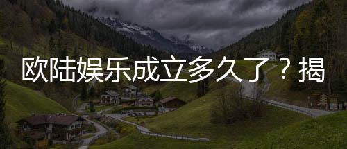 欧陆娱乐成立多久了？揭秘其发展历程与品牌实力
