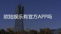 欧陆娱乐有官方APP吗？一文详解下载与使用攻略