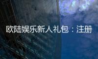 欧陆娱乐新人礼包：注册即享豪华礼遇与高额返利