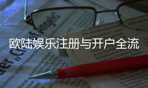 欧陆娱乐注册与开户全流程：新手必看的详细步骤指南