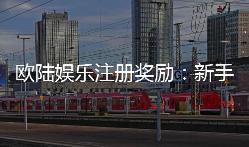 欧陆娱乐注册奖励:新手礼包与高额返水等你拿