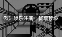 欧陆娱乐注册：畅享顶级棋牌电游的尊贵体验