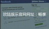 欧陆娱乐官网网址：畅享顶级棋牌电游的尊贵体验