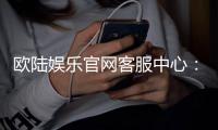 欧陆娱乐官网客服中心：专业服务与高效沟通的完美体验