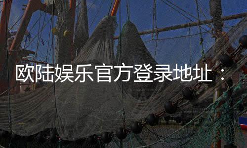 欧陆娱乐官方登录地址:畅享顶级棋牌电游的尊贵入口