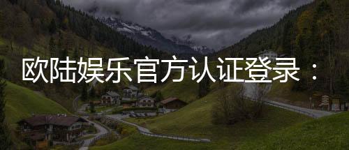 欧陆娱乐官方认证登录：安全便捷的一站式游戏入口