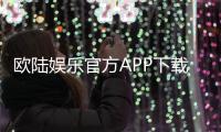 欧陆娱乐官方APP下载：畅享顶级棋牌电游的尊贵体验