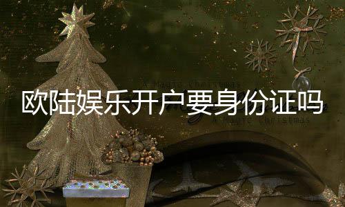 欧陆娱乐开户要身份证吗？安全注册流程及证件要求详解