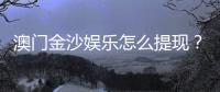 澳门金沙娱乐怎么提现？手把手教你快速到账秘籍