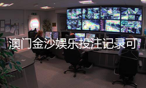 澳门金沙娱乐投注记录可查吗？权威解答与查询方法全解析