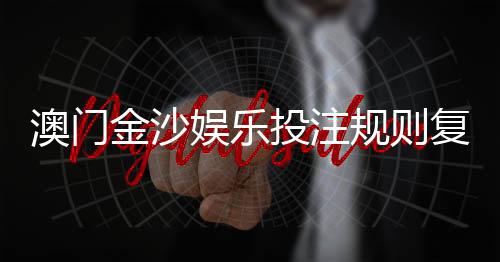 澳门金沙娱乐投注规则复杂吗?资深玩家为你详细解析
