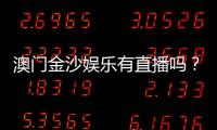 澳门金沙娱乐有直播吗？揭秘真人娱乐与在线直播精彩体验