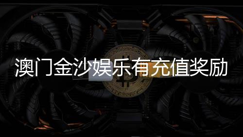 澳门金沙娱乐有充值奖励吗?揭秘最新优惠活动与领取攻略