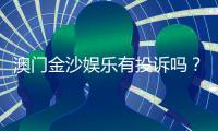 澳门金沙娱乐有投诉吗？玩家真实反馈与投诉处理解析
