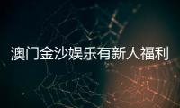 澳门金沙娱乐有新人福利吗？揭秘首存优惠与独家礼包详情