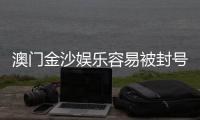 澳门金沙娱乐容易被封号吗？揭秘账号安全与防封技巧