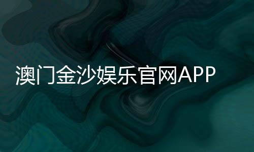 澳门金沙娱乐官网APP：畅享豪华电子游艺与真人娱乐体验