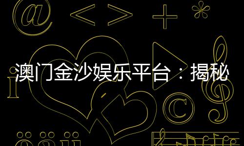 澳门金沙娱乐平台：揭秘高端玩家的制胜策略与独家优惠