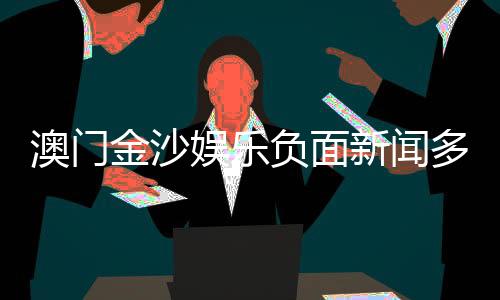 澳门金沙娱乐负面新闻多吗？深度解析其真实性与玩家应对策略