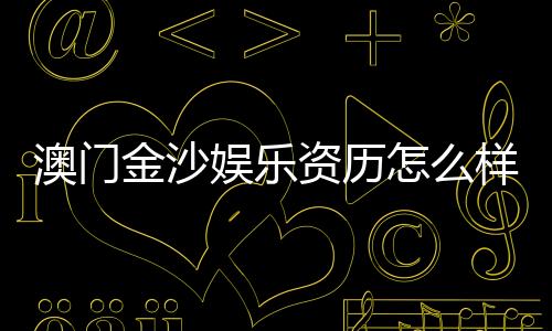 澳门金沙娱乐资历怎么样?资深玩家揭秘其真实背景与实力
