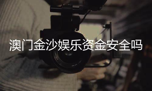 澳门金沙娱乐资金安全吗？资深玩家解析平台资金保障措施