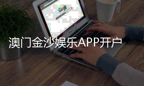 澳门金沙娱乐APP开户：轻松注册指南与独家优惠活动