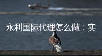 永利国际代理怎么做：实用技巧分享
