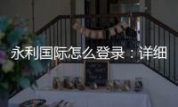 永利国际怎么登录：详细步骤分享
