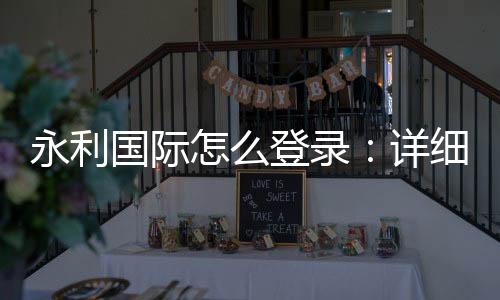 永利国际怎么登录：详细步骤分享