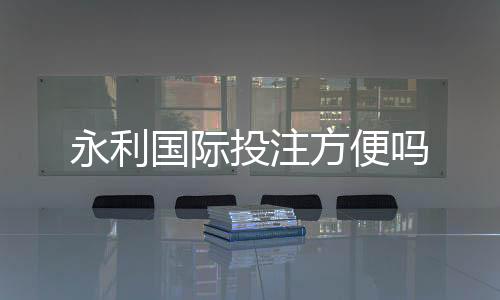 永利国际投注方便吗