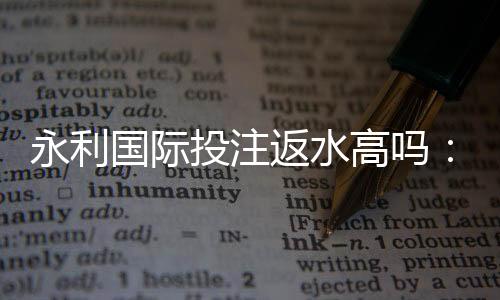 永利国际投注返水高吗：值得期待的优惠政策