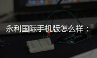 永利国际手机版怎么样：游戏体验如何？