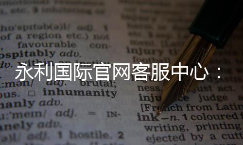 永利国际官网客服中心：服务一应俱全
