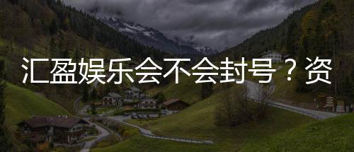 汇盈娱乐会不会封号?资深玩家揭秘账号安全与防封技巧