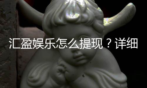汇盈娱乐怎么提现？详细步骤与到账时间解析