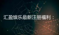 汇盈娱乐最新注册福利：新会员专享豪礼与首存优惠大放送