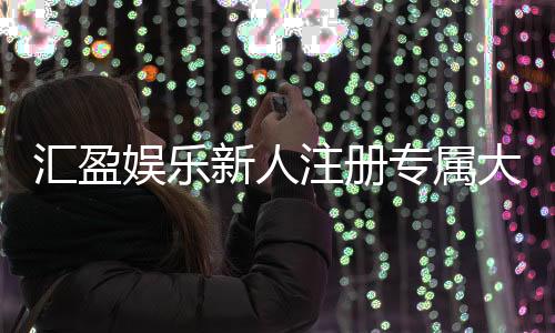汇盈娱乐新人注册专属大礼包：首存即送888元彩金与VIP特权