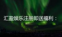 汇盈娱乐注册即送福利：新会员专享豪礼首存即赠彩金！