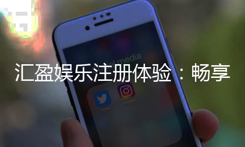 汇盈娱乐注册体验：畅享新手礼包与真人娱乐盛宴