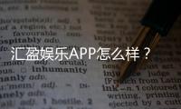 汇盈娱乐APP怎么样？资深玩家带你全面评测体验