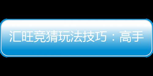 汇旺竞猜玩法技巧：高手必备的实战策略与心得分享