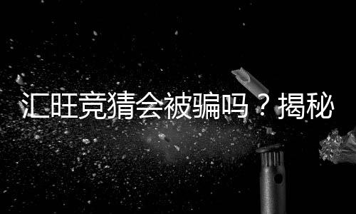 汇旺竞猜会被骗吗?揭秘常见骗局与防骗技巧