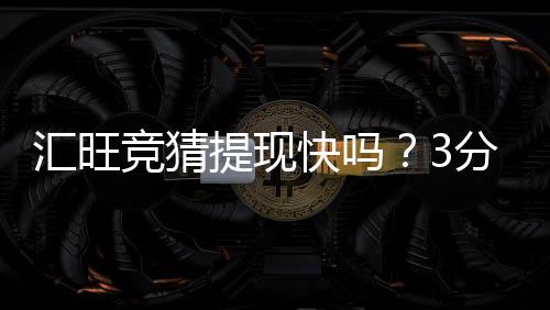 汇旺竞猜提现快吗？3分钟到账体验实测分享