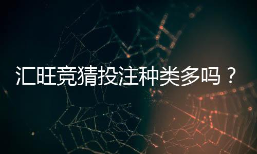 汇旺竞猜投注种类多吗？带你探索丰富玩法与特色项目