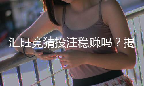 汇旺竞猜投注稳赚吗？揭秘高胜率背后的风险与技巧