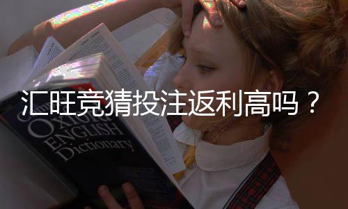 汇旺竞猜投注返利高吗？深度解析高返利活动与实战技巧