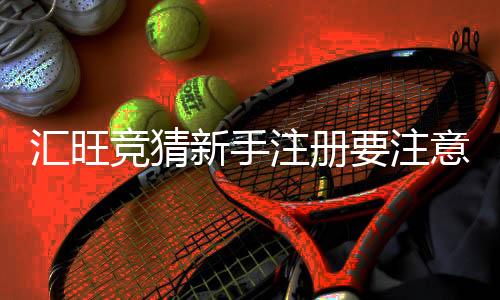 汇旺竞猜新手注册要注意什么？五大关键事项助你顺利开局